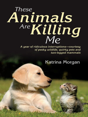 cover image of These Animals Are Killing Me: a Year of Ridiculous Interruptions--Courtesy of Pesky Wildlife, Quirky Pets and Two-Legged Mammals